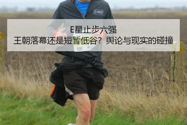E星止步六强 王朝落幕还是短暂低谷？舆论与现实的碰撞